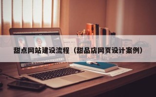 醴陵甜点网站建设流程（甜品店网页设计案例）