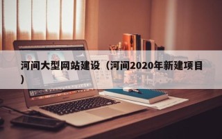醴陵河间大型网站建设（河间2020年新建项目）