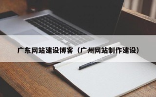 醴陵广东网站建设博客（广州网站制作建设）