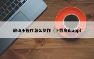 醴陵房山小程序怎么制作（下载房山app）