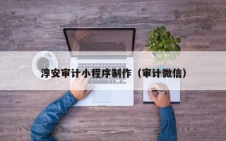 醴陵淳安审计小程序制作（审计微信）