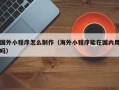 醴陵国外小程序怎么制作（海外小程序能在国内用吗）