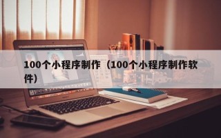 醴陵100个小程序制作（100个小程序制作软件）